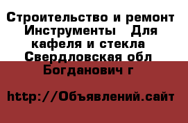 Строительство и ремонт Инструменты - Для кафеля и стекла. Свердловская обл.,Богданович г.